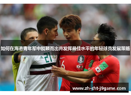 如何在海港青年军中脱颖而出并发挥最佳水平的年轻球员发展策略