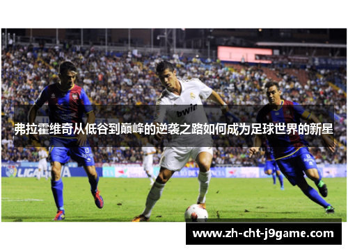 弗拉霍维奇从低谷到巅峰的逆袭之路如何成为足球世界的新星 弗拉霍维奇从低谷到巅峰的逆袭之路如何成为足球世界的新星