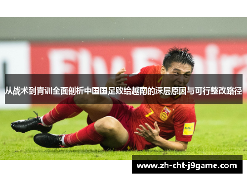 从战术到青训全面剖析中国国足败给越南的深层原因与可行整改路径 从战术到青训全面剖析中国国足败给越南的深层原因与可行整改路径