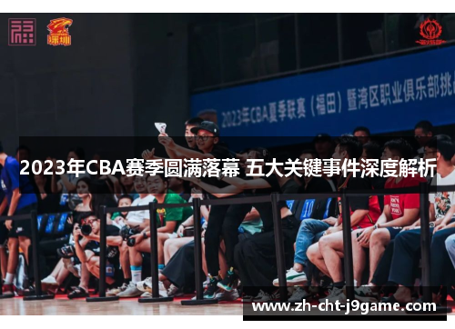 2023年CBA赛季圆满落幕 五大关键事件深度解析 2023年CBA赛季圆满落幕 五大关键事件深度解析
