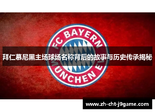 拜仁慕尼黑主场球场名称背后的故事与历史传承揭秘 拜仁慕尼黑主场球场名称背后的故事与历史传承揭秘