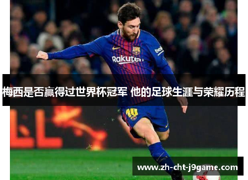 梅西是否赢得过世界杯冠军 他的足球生涯与荣耀历程 梅西是否赢得过世界杯冠军 他的足球生涯与荣耀历程