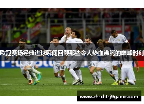欧冠赛场经典进球瞬间回顾那些令人热血沸腾的巅峰时刻 欧冠赛场经典进球瞬间回顾那些令人热血沸腾的巅峰时刻