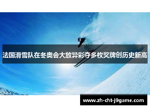 法国滑雪队在冬奥会大放异彩夺多枚奖牌创历史新高 法国滑雪队在冬奥会大放异彩夺多枚奖牌创历史新高