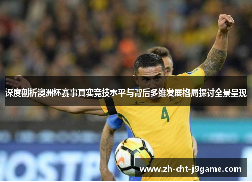 深度剖析澳洲杯赛事真实竞技水平与背后多维发展格局探讨全景呈现