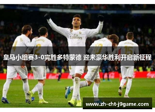 皇马小组赛3-0完胜多特蒙德 迎来豪华胜利开启新征程
