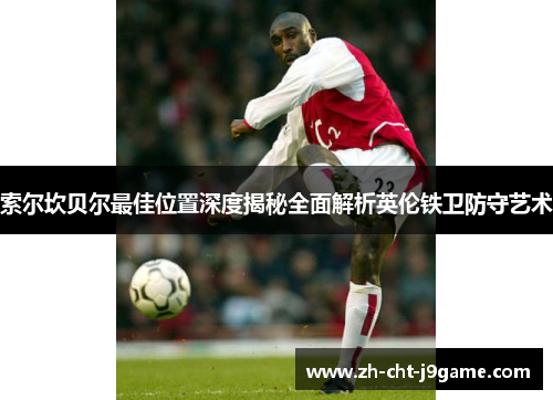 索尔坎贝尔最佳位置深度揭秘全面解析英伦铁卫防守艺术 索尔坎贝尔最佳位置深度揭秘全面解析英伦铁卫防守艺术