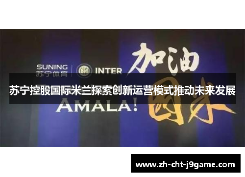 苏宁控股国际米兰探索创新运营模式推动未来发展 苏宁控股国际米兰探索创新运营模式推动未来发展