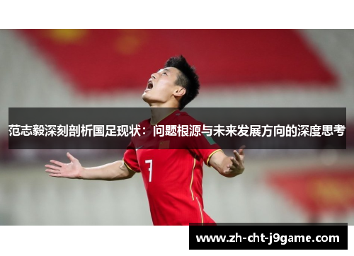 范志毅深刻剖析国足现状:问题根源与未来发展方向的深度思考 范志毅深刻剖析国足现状:问题根源与未来发展方向的深度思考