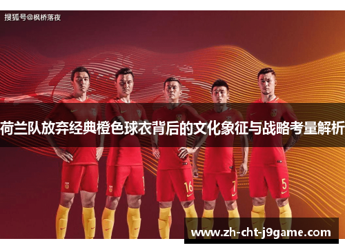 荷兰队放弃经典橙色球衣背后的文化象征与战略考量解析