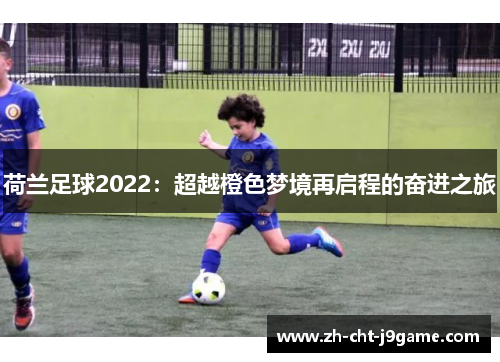 荷兰足球2022:超越橙色梦境再启程的奋进之旅 荷兰足球2022:超越橙色梦境再启程的奋进之旅