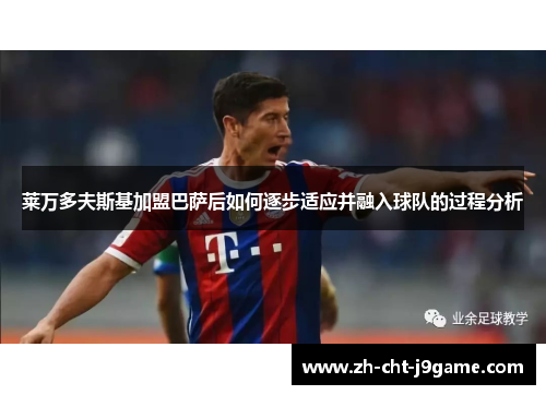 莱万多夫斯基加盟巴萨后如何逐步适应并融入球队的过程分析