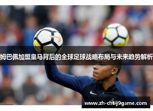 姆巴佩加盟皇马背后的全球足球战略布局与未来趋势解析 姆巴佩加盟皇马背后的全球足球战略布局与未来趋势解析