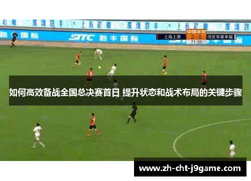 如何高效备战全国总决赛首日 提升状态和战术布局的关键步骤 如何高效备战全国总决赛首日 提升状态和战术布局的关键步骤