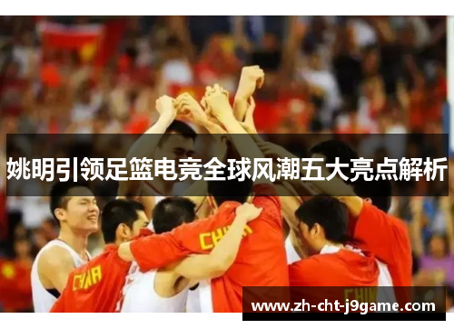 姚明引领足篮电竞全球风潮五大亮点解析 姚明引领足篮电竞全球风潮五大亮点解析