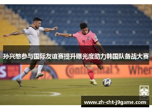 孙兴慜参与国际友谊赛提升曝光度助力韩国队备战大赛 孙兴慜参与国际友谊赛提升曝光度助力韩国队备战大赛