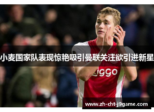 小麦国家队表现惊艳吸引曼联关注欲引进新星 小麦国家队表现惊艳吸引曼联关注欲引进新星