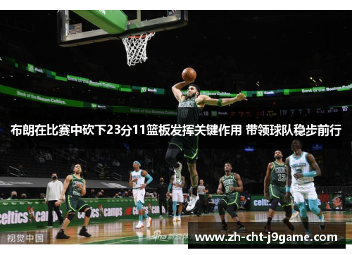 布朗在比赛中砍下23分11篮板发挥关键作用 带领球队稳步前行 布朗在比赛中砍下23分11篮板发挥关键作用 带领球队稳步前行