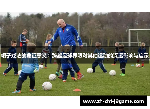 帽子戏法的象征意义：跨越足球界限对其他运动的深远影响与启示