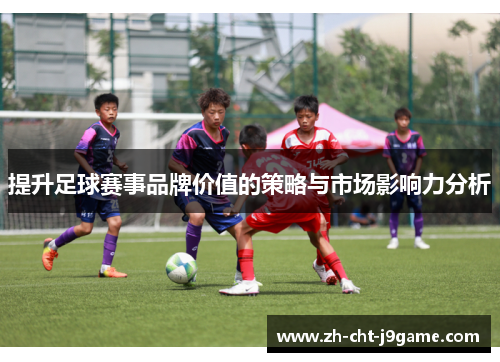 提升足球赛事品牌价值的策略与市场影响力分析 提升足球赛事品牌价值的策略与市场影响力分析