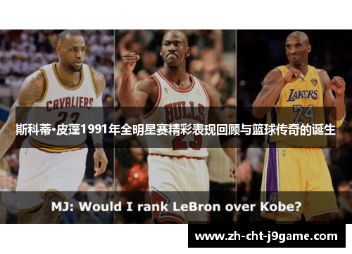 斯科蒂·皮蓬1991年全明星赛精彩表现回顾与篮球传奇的诞生 斯科蒂·皮蓬1991年全明星赛精彩表现回顾与篮球传奇的诞生