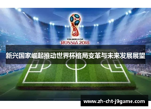 新兴国家崛起推动世界杯格局变革与未来发展展望 新兴国家崛起推动世界杯格局变革与未来发展展望
