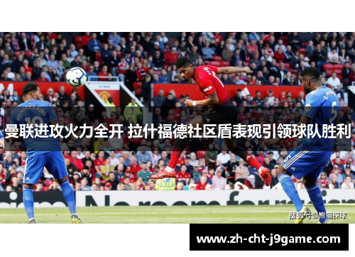 曼联进攻火力全开 拉什福德社区盾表现引领球队胜利