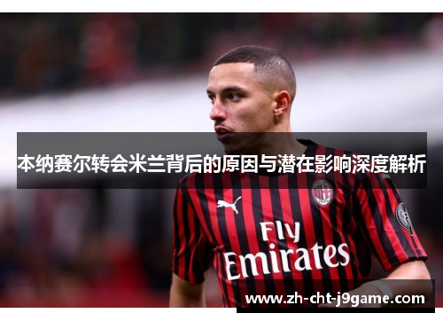 本纳赛尔转会米兰背后的原因与潜在影响深度解析
