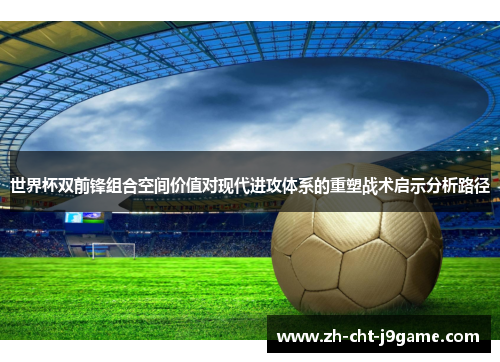 世界杯双前锋组合空间价值对现代进攻体系的重塑战术启示分析路径 世界杯双前锋组合空间价值对现代进攻体系的重塑战术启示分析路径