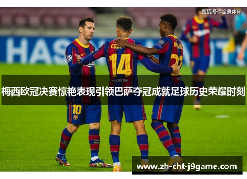 梅西欧冠决赛惊艳表现引领巴萨夺冠成就足球历史荣耀时刻