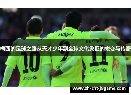 梅西的足球之路从天才少年到全球文化象征的蜕变与传奇 梅西的足球之路从天才少年到全球文化象征的蜕变与传奇
