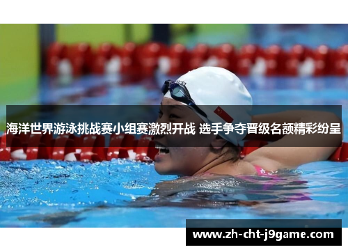 海洋世界游泳挑战赛小组赛激烈开战 选手争夺晋级名额精彩纷呈