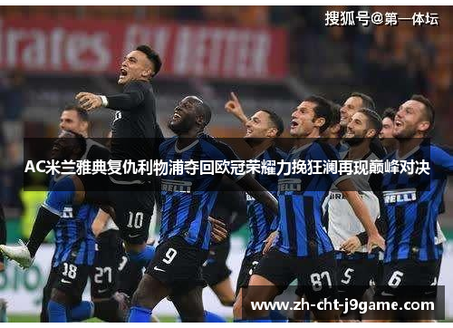 AC米兰雅典复仇利物浦夺回欧冠荣耀力挽狂澜再现巅峰对决 AC米兰雅典复仇利物浦夺回欧冠荣耀力挽狂澜再现巅峰对决