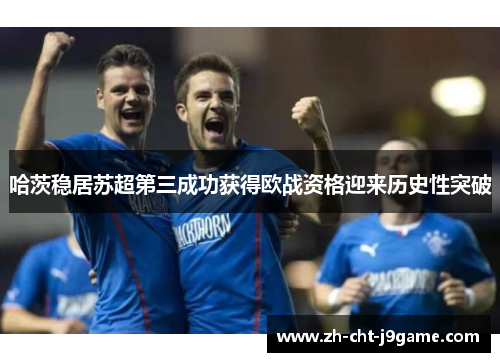 哈茨稳居苏超第三成功获得欧战资格迎来历史性突破 哈茨稳居苏超第三成功获得欧战资格迎来历史性突破