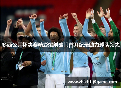 多西公开杯决赛精彩爆射破门首开纪录助力球队领先 多西公开杯决赛精彩爆射破门首开纪录助力球队领先