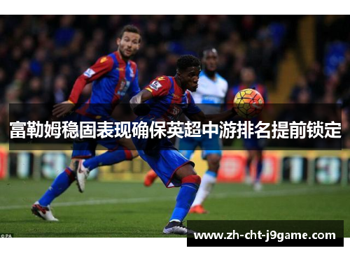 富勒姆稳固表现确保英超中游排名提前锁定 富勒姆稳固表现确保英超中游排名提前锁定