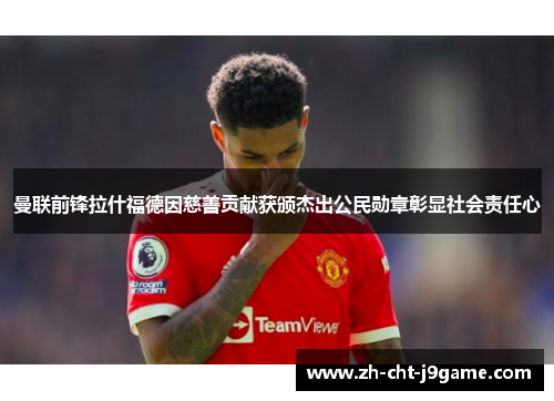 曼联前锋拉什福德因慈善贡献获颁杰出公民勋章彰显社会责任心 曼联前锋拉什福德因慈善贡献获颁杰出公民勋章彰显社会责任心