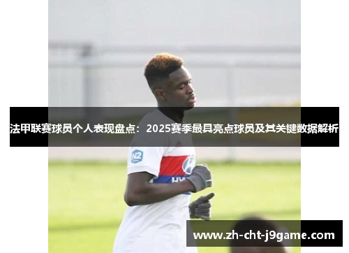 法甲联赛球员个人表现盘点：2025赛季最具亮点球员及其关键数据解析